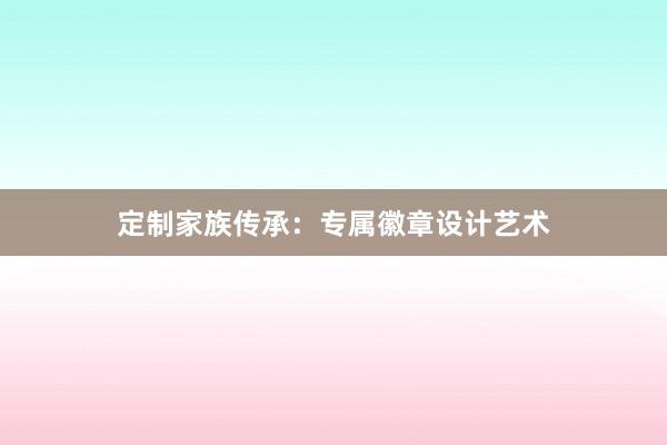 定制家族传承：专属徽章设计艺术