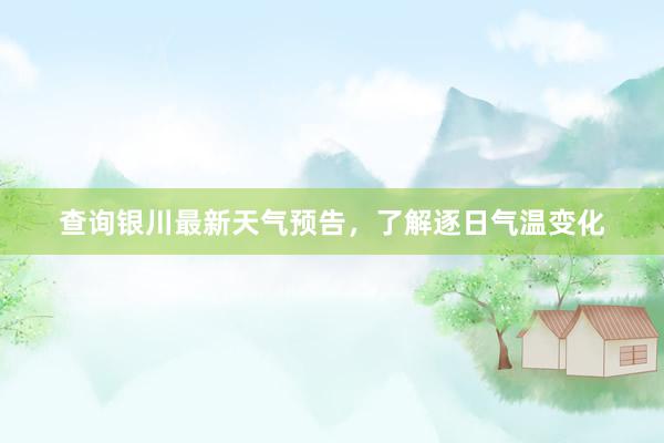 查询银川最新天气预告，了解逐日气温变化