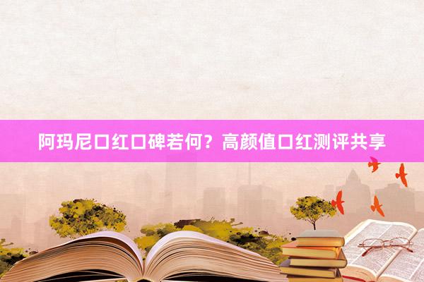 阿玛尼口红口碑若何？高颜值口红测评共享